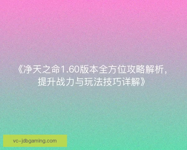 《净天之命1.60版本全方位攻略解析,提升战力与玩法技巧详解》 《净天之命1.60版本全方位攻略解析,提升战力与玩法技巧详解》