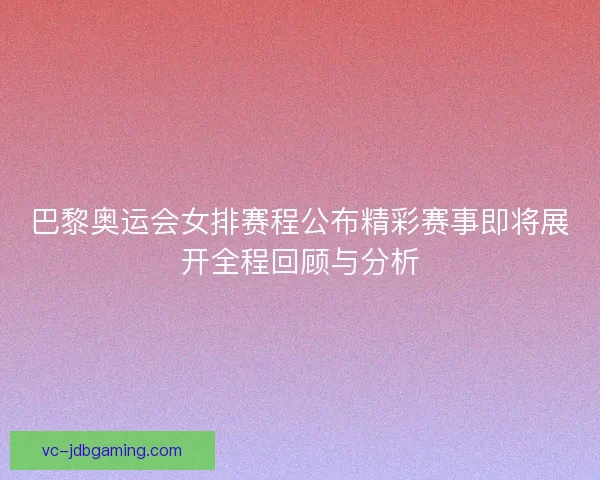 巴黎奥运会女排赛程公布精彩赛事即将展开全程回顾与分析