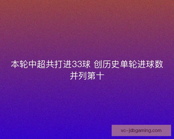 本轮中超共打进33球 创历史单轮进球数并列第十 本轮中超共打进33球 创历史单轮进球数并列第十