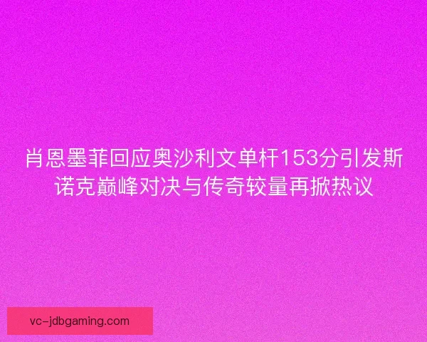 肖恩墨菲回应奥沙利文单杆153分引发斯诺克巅峰对决与传奇较量再掀热议 肖恩墨菲回应奥沙利文单杆153分引发斯诺克巅峰对决与传奇较量再掀热议