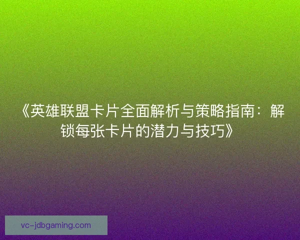 《英雄联盟卡片全面解析与策略指南：解锁每张卡片的潜力与技巧》