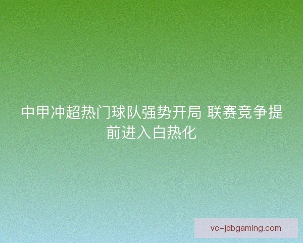中甲冲超热门球队强势开局 联赛竞争提前进入白热化