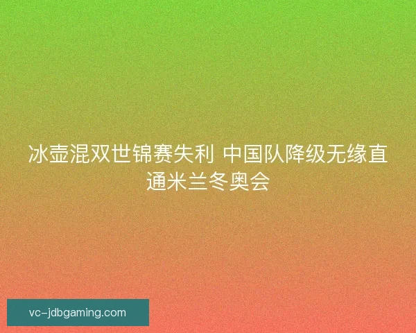 冰壶混双世锦赛失利 中国队降级无缘直通米兰冬奥会 冰壶混双世锦赛失利 中国队降级无缘直通米兰冬奥会