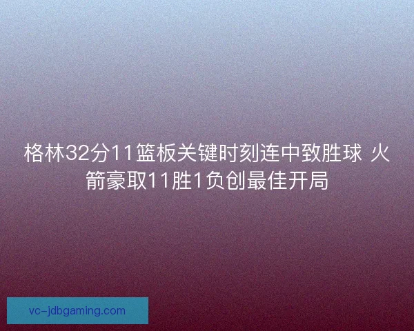 格林32分11篮板关键时刻连中致胜球 火箭豪取11胜1负创最佳开局 格林32分11篮板关键时刻连中致胜球 火箭豪取11胜1负创最佳开局