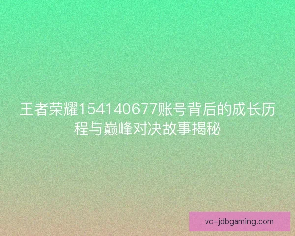 王者荣耀154140677账号背后的成长历程与巅峰对决故事揭秘