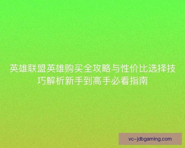 英雄联盟英雄购买全攻略与性价比选择技巧解析新手到高手必看指南 英雄联盟英雄购买全攻略与性价比选择技巧解析新手到高手必看指南