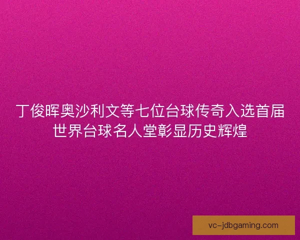 丁俊晖奥沙利文等七位台球传奇入选首届世界台球名人堂彰显历史辉煌
