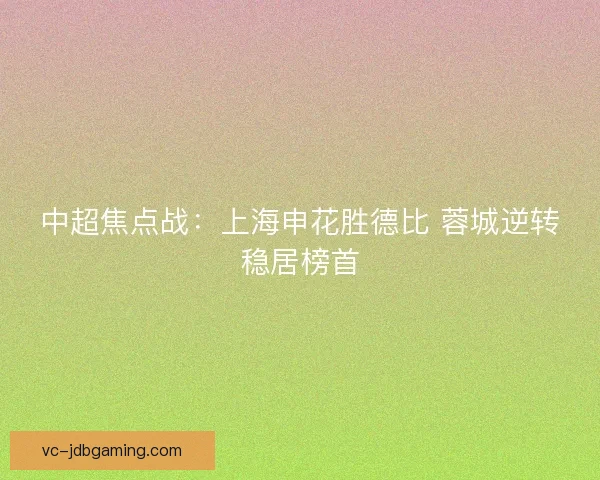 中超焦点战：上海申花胜德比 蓉城逆转稳居榜首