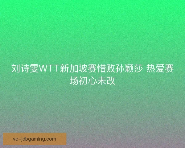 刘诗雯WTT新加坡赛惜败孙颖莎 热爱赛场初心未改 刘诗雯WTT新加坡赛惜败孙颖莎 热爱赛场初心未改
