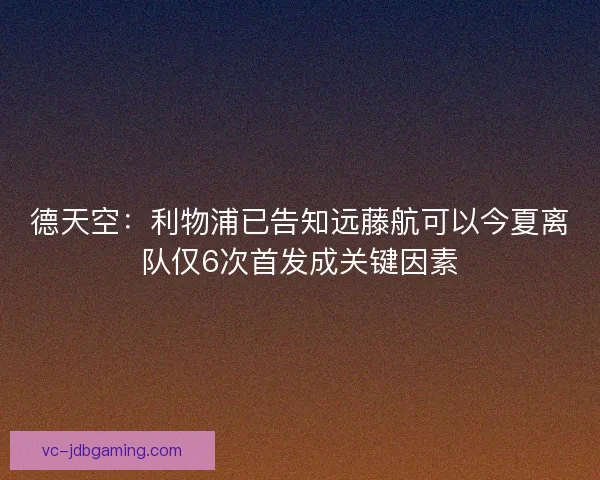 德天空：利物浦已告知远藤航可以今夏离队仅6次首发成关键因素