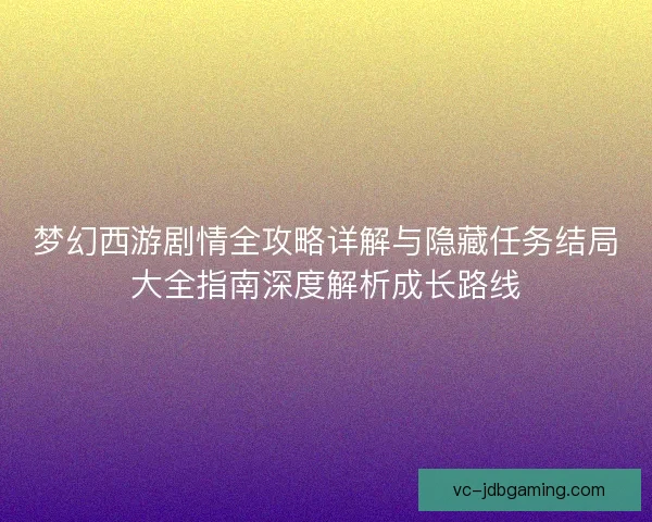 梦幻西游剧情全攻略详解与隐藏任务结局大全指南深度解析成长路线