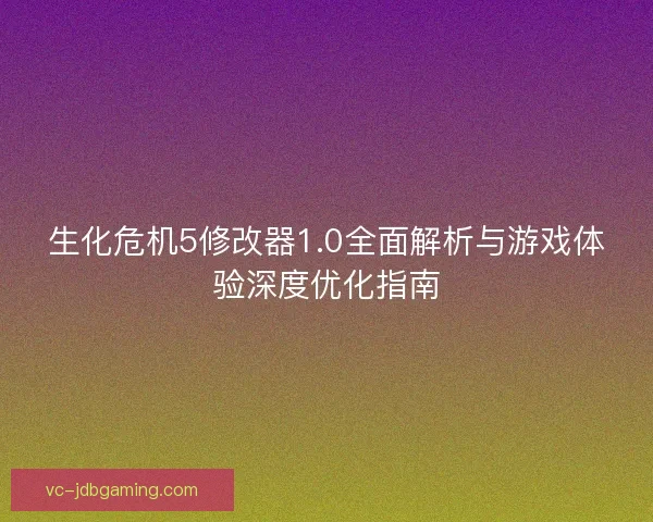 生化危机5修改器1.0全面解析与游戏体验深度优化指南