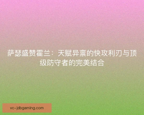 萨瑟盛赞霍兰：天赋异禀的快攻利刃与顶级防守者的完美结合