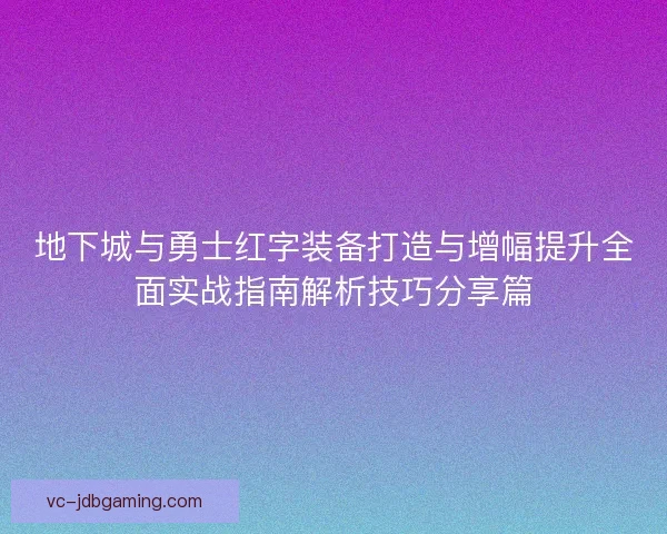地下城与勇士红字装备打造与增幅提升全面实战指南解析技巧分享篇 地下城与勇士红字装备打造与增幅提升全面实战指南解析技巧分享篇