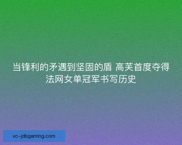 当锋利的矛遇到坚固的盾 高芙首度夺得法网女单冠军书写历史