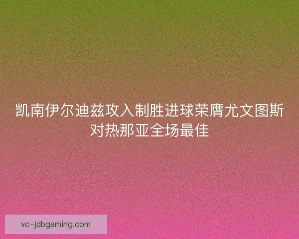 凯南伊尔迪兹攻入制胜进球荣膺尤文图斯对热那亚全场最佳
