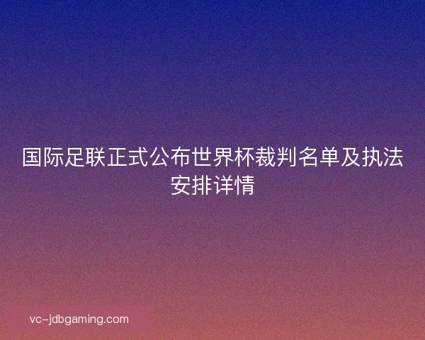 国际足联正式公布世界杯裁判名单及执法安排详情