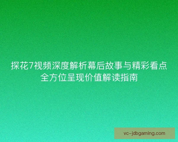 探花7视频深度解析幕后故事与精彩看点全方位呈现价值解读指南
